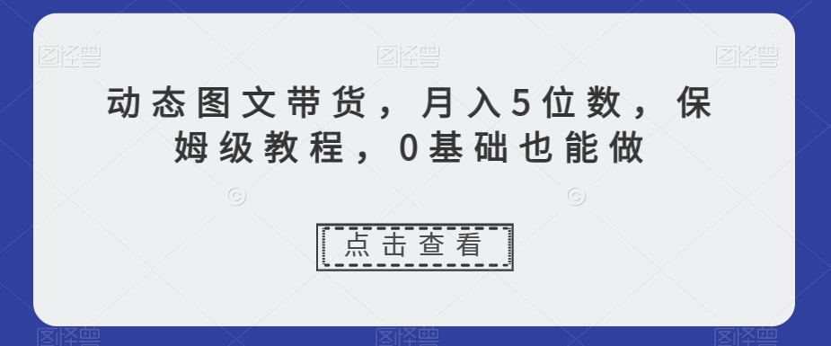 动态图文带货，月入5位数，保姆级教程，0基础也能做【揭秘】-鹤行社项目库