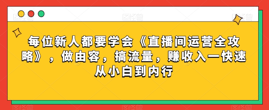 每位新人都要学会《直播间运营全攻略》，做由容，搞流量，赚收入一快速从小白到内行-鹤行社项目库