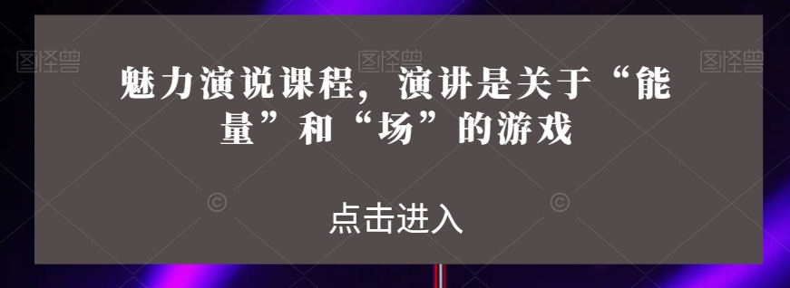 魅力演说课程，演讲是关于“能量”和“场”的游戏-鹤行社项目库