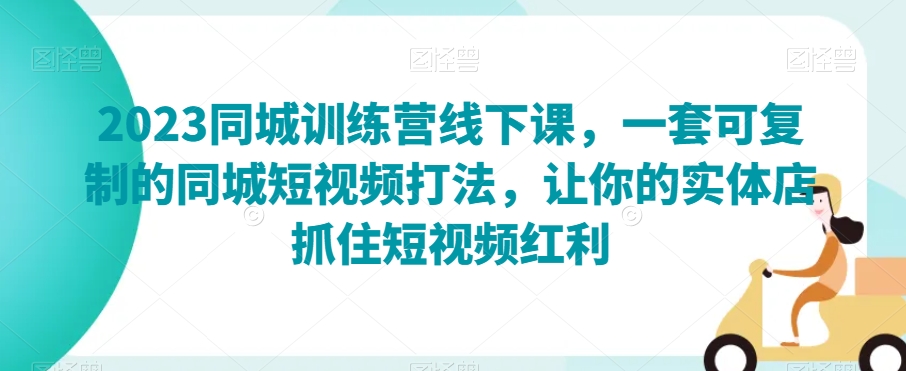 2023同城训练营线下课，一套可复制的同城短视频打法，让你的实体店抓住短视频红利-鹤行社项目库