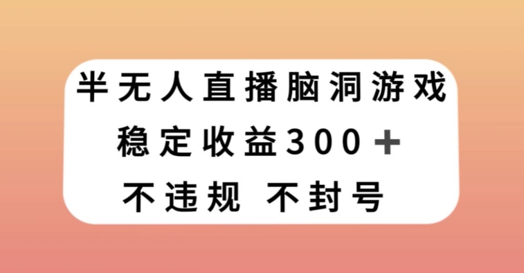 半无人直播脑洞小游戏，每天收入300+，保姆式教学小白轻松上手【揭秘】-鹤行社项目库