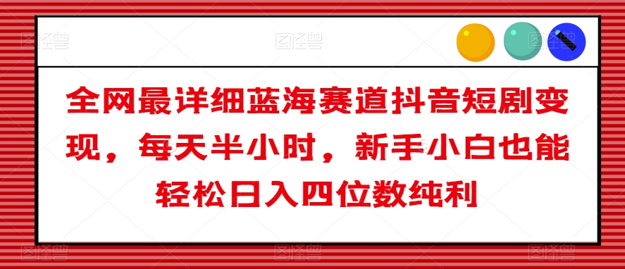 全网最详细蓝海赛道抖音短剧变现，每天半小时，新手小白也能轻松日入四位数纯利【揭秘】-鹤行社项目库