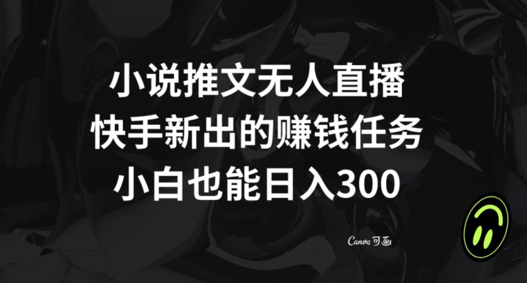 小说推文无人直播，快手新出的赚钱任务，小白也能日入300+【揭秘】-鹤行社项目库