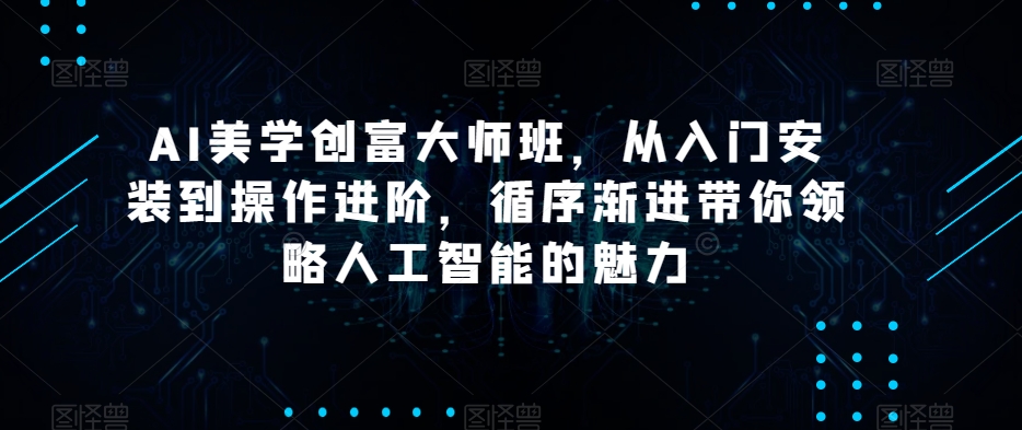 AI美学创富大师班，从入门安装到操作进阶，循序渐进带你领略人工智能的魅力-鹤行社项目库