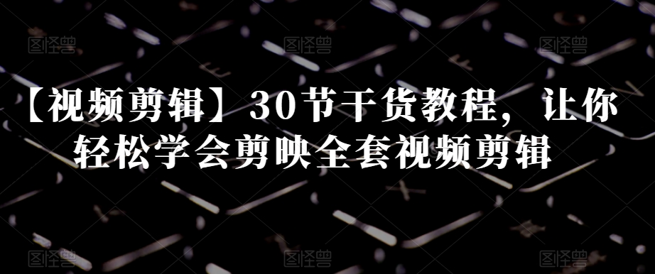 【视频剪辑】30节干货教程，让你轻松学会剪映全套视频剪辑-鹤行社项目库