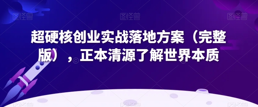超硬核创业实战落地方案（完整版），正本清源了解世界本质-鹤行社项目库