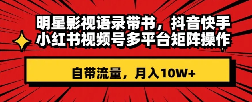 明星影视语录带书，抖音快手小红书视频号多平台矩阵操作，自带流量，月入10W+【揭秘】-鹤行社项目库