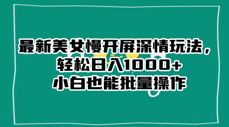 最新美女慢开屏深情玩法，轻松日入1000+小白也能批量操作-鹤行社项目库