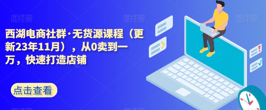 西湖电商社群·无货源课程（更新23年11月），从0卖到一万，快速打造店铺-鹤行社项目库