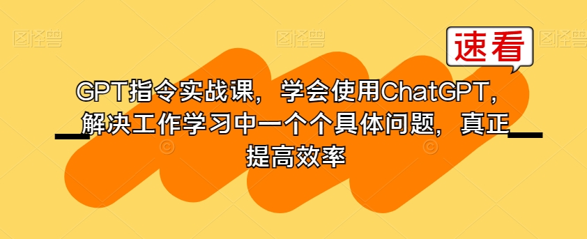 GPT指令实战课，学会使用ChatGPT，解决工作学习中一个个具体问题，真正提高效率-鹤行社项目库