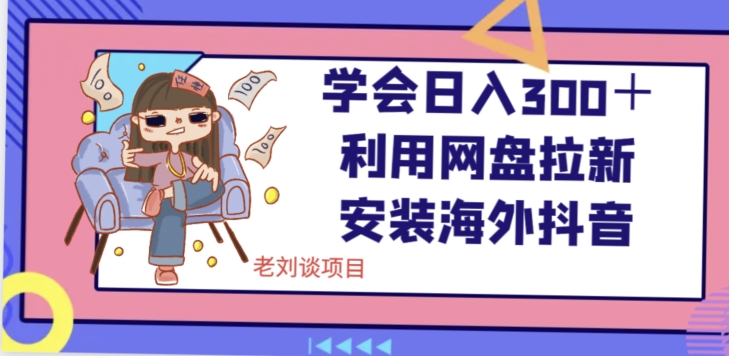 学会日入300＋，利用网盘拉新安装海外抖音保姆级教学【揭秘】-鹤行社项目库