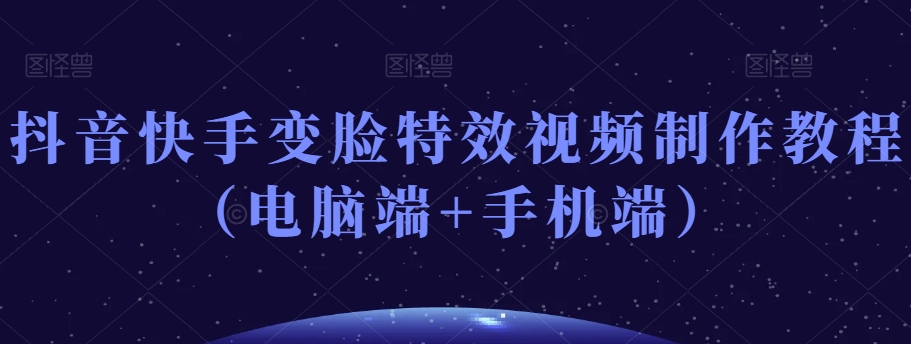 抖音快手变脸特效视频制作教程（电脑端+手机端）-鹤行社项目库