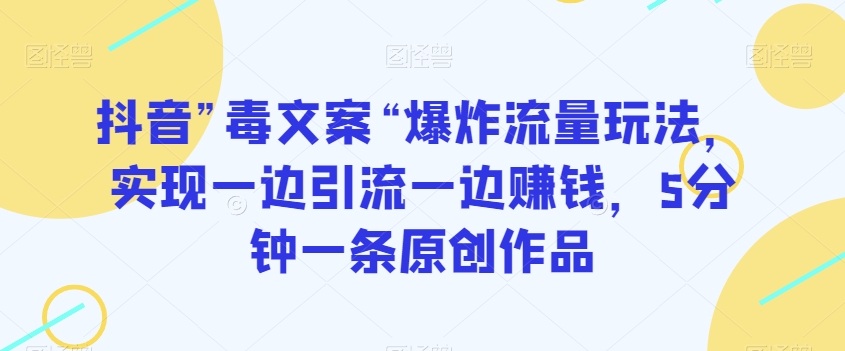 抖音”毒文案“爆炸流量玩法，实现一边引流一边赚钱，5分钟一条原创作品【揭秘】-鹤行社项目库