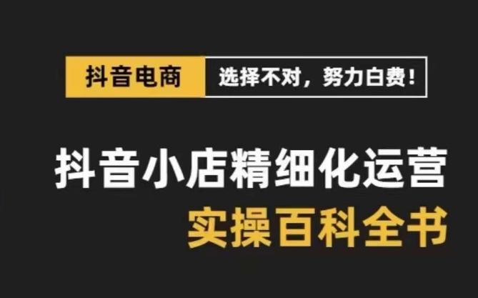 抖音小店精细化运营百科全书，保姆级运营实操讲解-鹤行社项目库