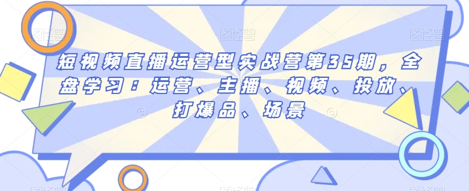 短视频直播运营型实战营第35期，全盘学习：运营、主播、视频、投放、打爆品、场景-鹤行社项目库