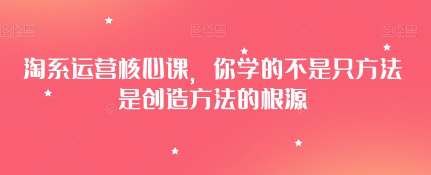 淘系运营核心课，你学的不是只方法是创造方法的根源-鹤行社项目库