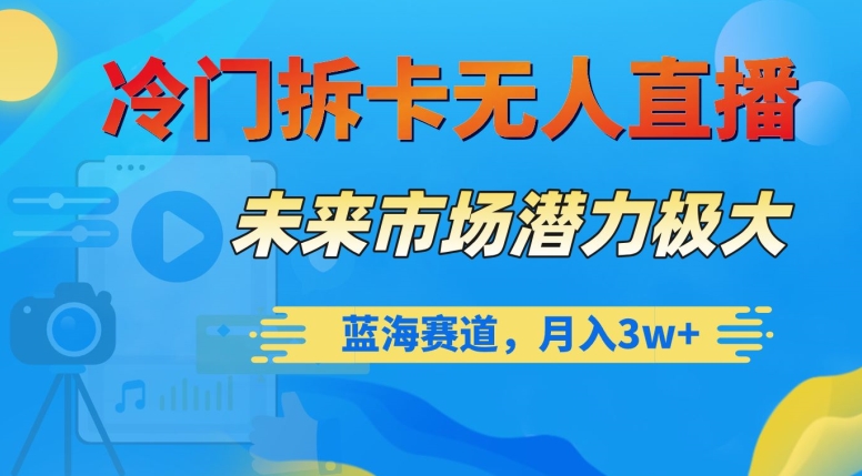 冷门拆卡无人直播，未来市场潜力极大，蓝海赛道，月入3w+【揭秘】-鹤行社项目库