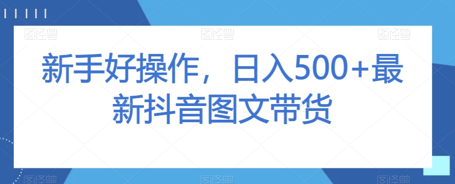 新手好操作，日入500+最新抖音图文带货【揭秘】-鹤行社项目库