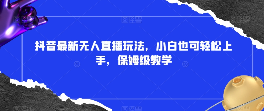 抖音最新无人直播玩法，小白也可轻松上手，保姆级教学，附所有素材+插件【揭秘】-鹤行社项目库