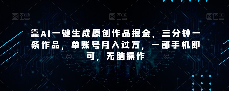 靠Ai一键生成原创作品掘金，三分钟一条作品，单账号月入过万，一部手机即可，无脑操作【揭秘】-鹤行社项目库