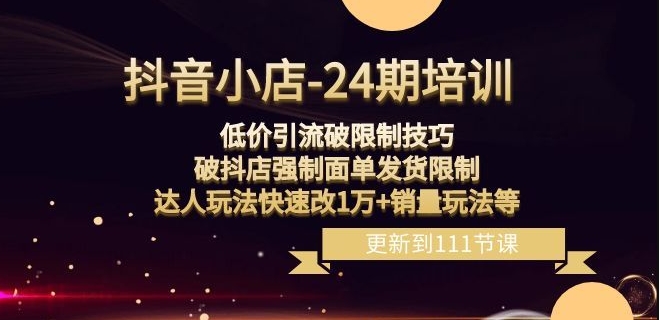 抖音小店-24期：低价引流破限制技巧，破抖店强制面单发货限制，达人玩法快速改1万+销量玩法等-鹤行社项目库