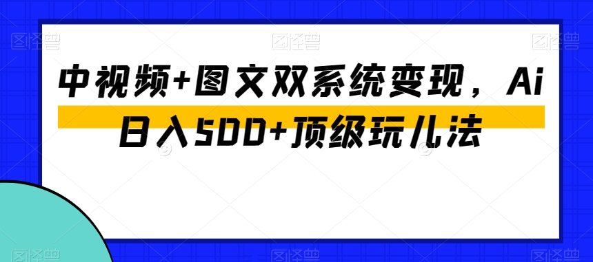 中视频+图文双系统变现，Ai日入500+顶级玩儿法-鹤行社项目库