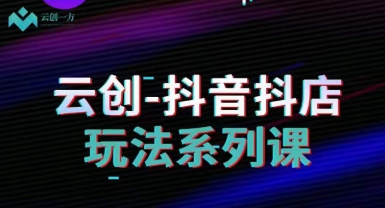 云创-抖音小店系列课，抖音小店运营全攻略-鹤行社项目库