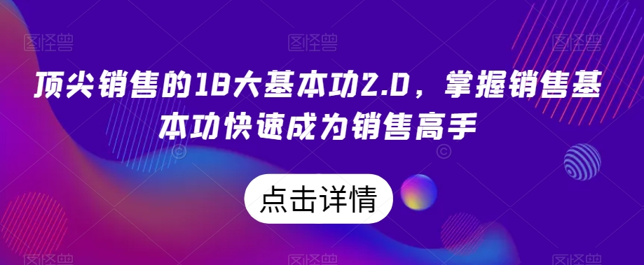 顶尖销售的18大基本功2.0，掌握销售基本功快速成为销售高手-鹤行社项目库