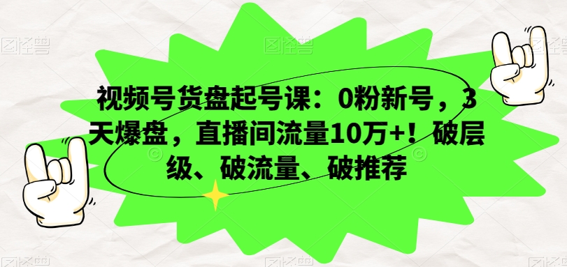视频号货盘起号课：0粉新号，3天爆盘，直播间流量10万+！破层级、破流量、破推荐-鹤行社项目库