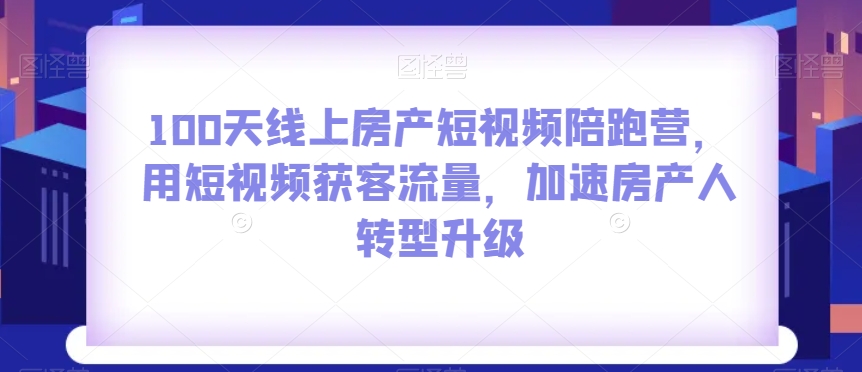 100天线上房产短视频陪跑营，用短视频获客流量，加速房产人转型升级-鹤行社项目库