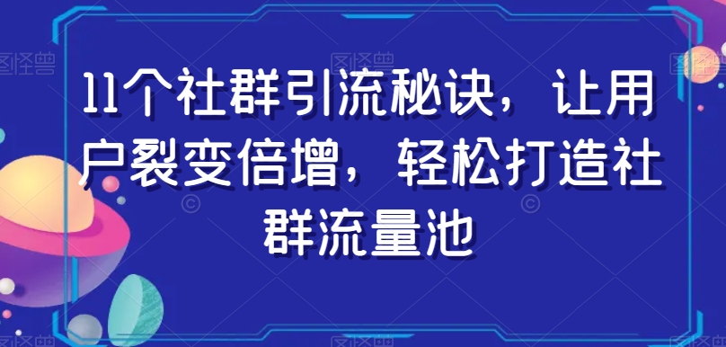 11个社群引流秘诀，让用户裂变倍增，轻松打造社群流量池-鹤行社项目库
