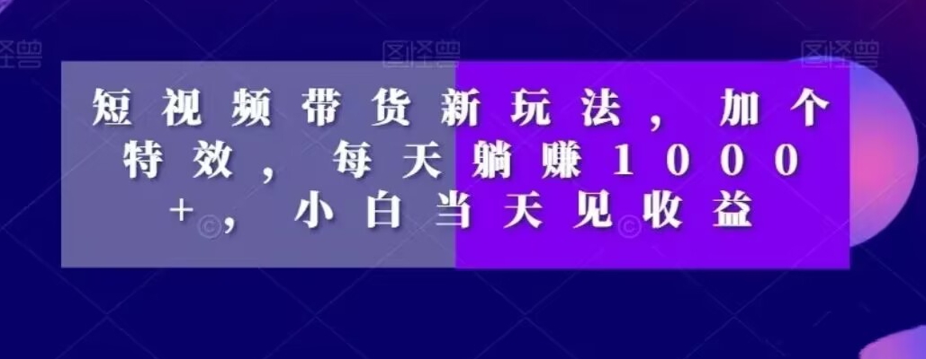 短视频带货新玩法，加个特效，每天躺赚1000+，小白当天见收益【揭秘】-鹤行社项目库