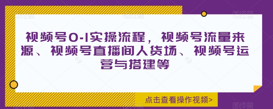 视频号0-1实操流程，视频号流量来源、视频号直播间人货场、视频号运营与搭建等-鹤行社项目库