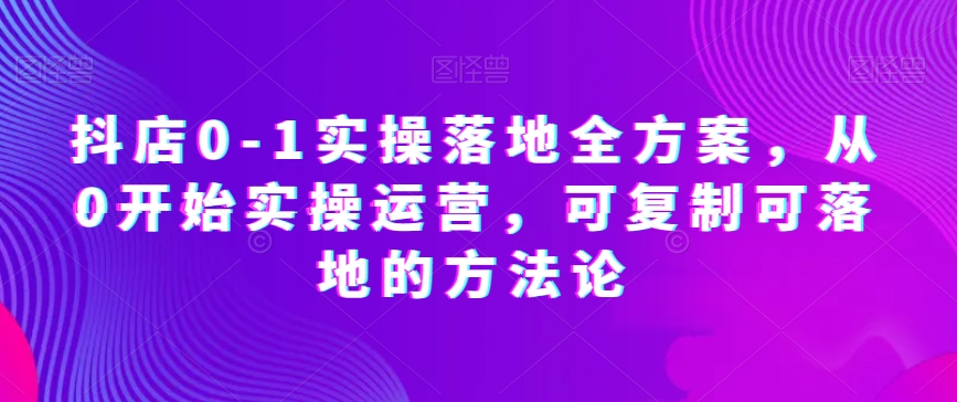 抖店0-1实操落地全方案，从0开始实操运营，可复制可落地的方法论-鹤行社项目库