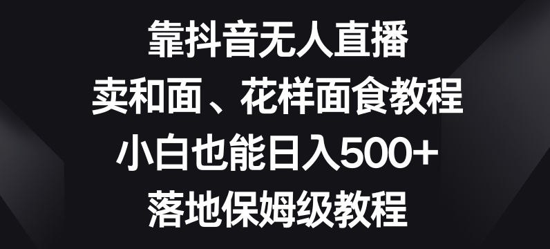 靠抖音无人直播，卖和面、花样面试教程，小白也能日入500+，落地保姆级教程【揭秘】-鹤行社项目库