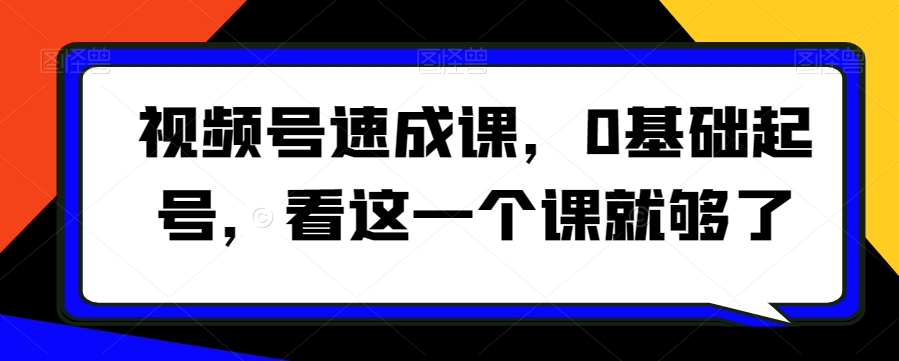 视频号速成课，​0基础起号，看这一个课就够了-鹤行社项目库