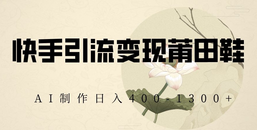 快手引流变现莆田鞋，AI制作日入400+【揭秘】-鹤行社项目库