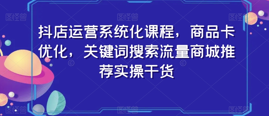 抖店运营系统化课程，商品卡优化，关键词搜索流量商城推荐实操干货-鹤行社项目库