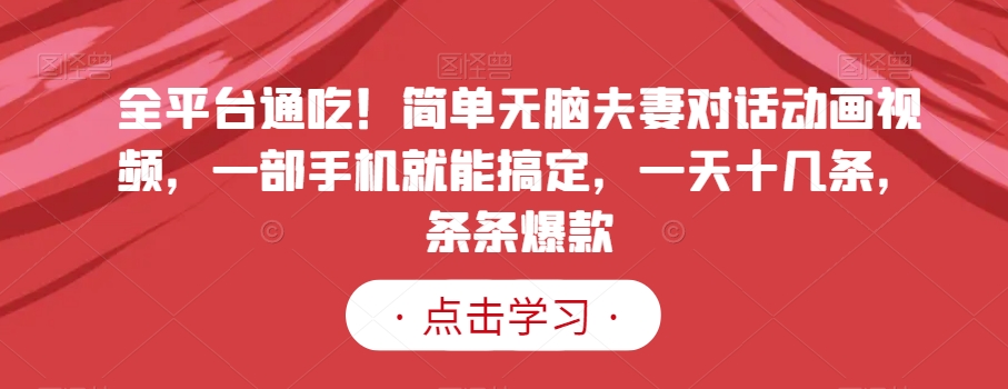 全平台通吃！简单无脑夫妻对话动画视频，一部手机就能搞定，一天十几条，条条爆款【揭秘】-鹤行社项目库