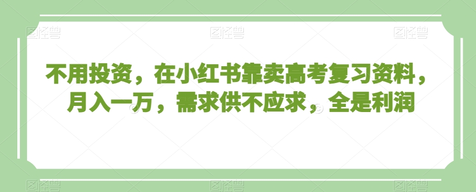 不用投资，在小红书靠卖高考复习资料，月入一万，需求供不应求，全是利润【揭秘】-鹤行社项目库