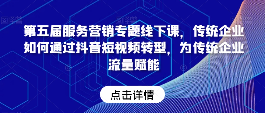 第五届服务营销专题线下课，传统企业如何通过抖音短视频转型，为传统企业流量赋能-鹤行社项目库