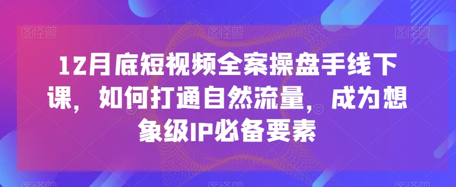 12月底短视频全案操盘手线下课，如何打通自然流量，成为想象级IP必备要素-鹤行社项目库