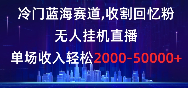 冷门蓝海赛道，收割回忆粉，无人挂机直播，单场收入轻松2000-5w+【揭秘】-鹤行社项目库