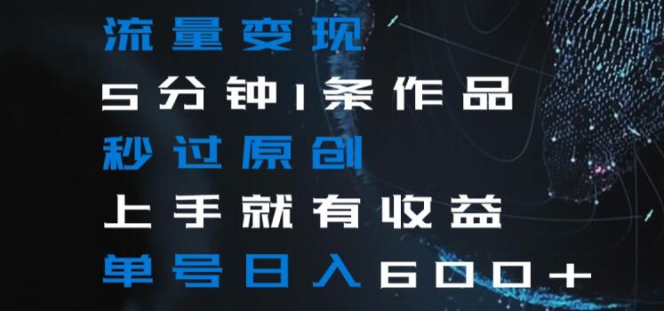 流量变现5分钟1条作品秒过原创上手就有收益单号日入600+【揭秘】-鹤行社项目库