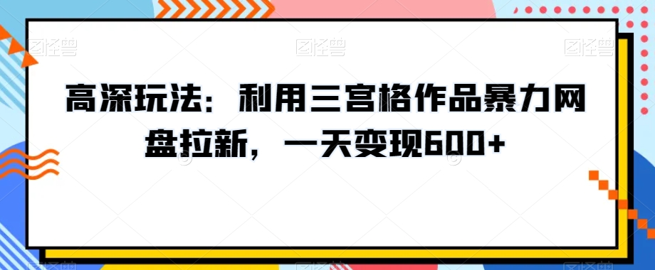 高深玩法：利用三宫格作品暴力网盘拉新，一天变现600+【揭秘】-鹤行社项目库