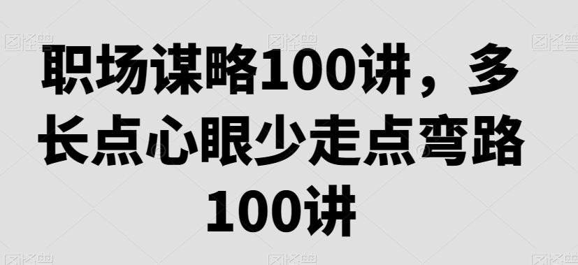职场谋略100讲，多长点心眼少走点弯路-鹤行社项目库