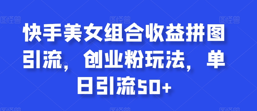 快手美女组合收益拼图引流，创业粉玩法，单日引流50+【揭秘】-鹤行社项目库