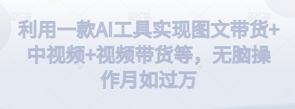 利用一款AI工具实现图文带货+中视频+视频带货等，无脑操作月如过万【揭秘】-鹤行社项目库