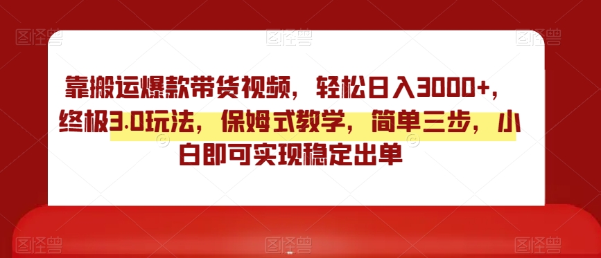 靠搬运爆款带货视频，轻松日入3000+，终极3.0玩法，保姆式教学，简单三步，小白即可实现稳定出单【揭秘】-鹤行社项目库