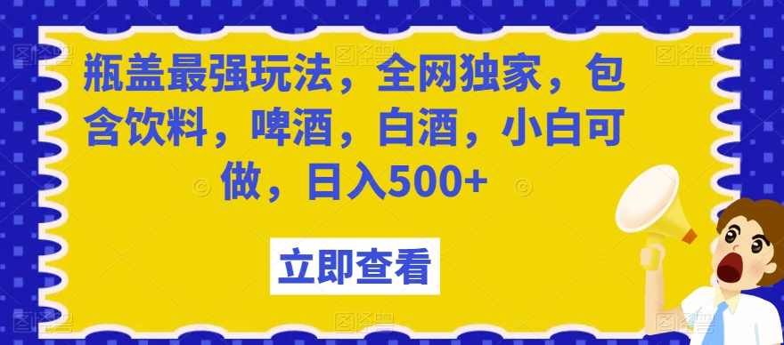 瓶盖最强玩法，全网独家，包含饮料，啤酒，白酒，小白可做，日入500+【揭秘】-鹤行社项目库
